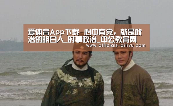 爱体育App下载-心中有党,就是政治的明白人_时事政治_中公教育网(图2) 爱体育App下载