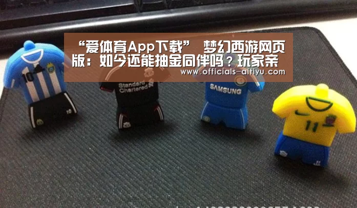 “爱体育App下载”
梦幻西游网页版:如今还能抽金同伴吗?玩家亲自验证 感受还行(图1) 爱体育App下载