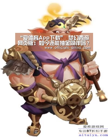 “爱体育App下载”
梦幻西游网页版:如今还能抽金同伴吗?玩家亲自验证 感受还行(图4) 爱体育App下载