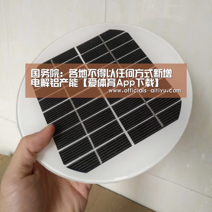 国务院:各地不得以任何方式新增电解铝产能【爱体育App下载】(图1) 爱体育App下载