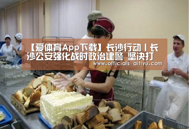 【爱体育App下载】长沙行动丨长沙公安强化战时政治建警 坚决打赢防疫攻坚战(图2) 爱体育App下载