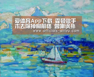 爱体育App下载_霍顿做手术去除掉胸前痣 曾嘲讽孙杨是服药骗子(图1) 爱体育App下载